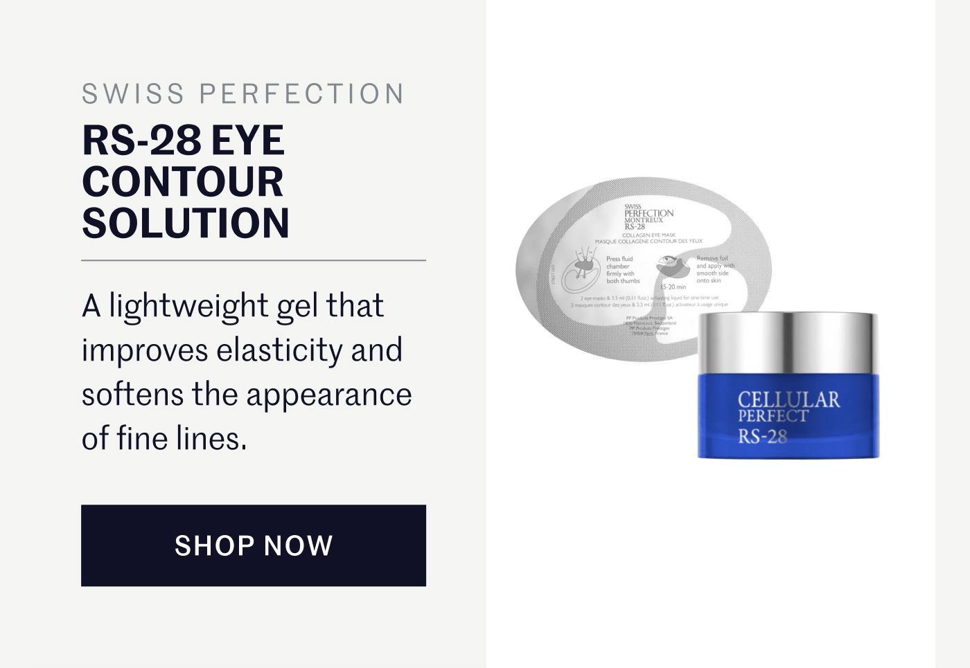 SWISS PERFECTION RS-28 EYE CONTOUR SOLUTION A lightweight gel that improves elasticity and softens the appearance of fine lines. SHOP NOW