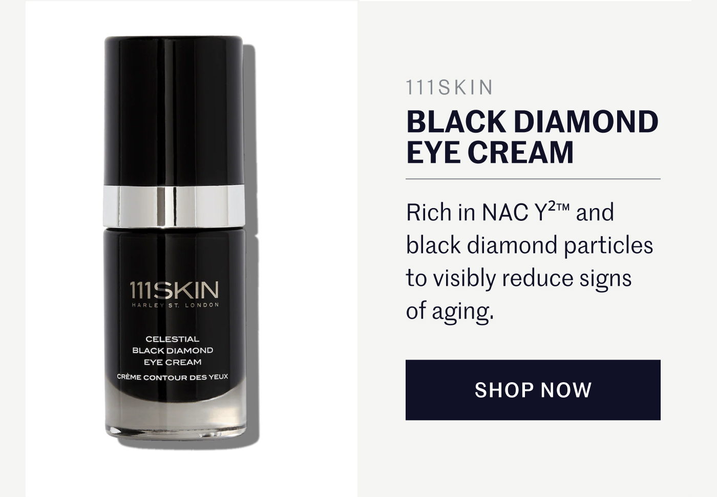 111SKIN BLACK DIAMOND EYE CREAM Rich in NAC Y²™ and black diamond particles to visibly reduce signs of aging. SHOP NOW