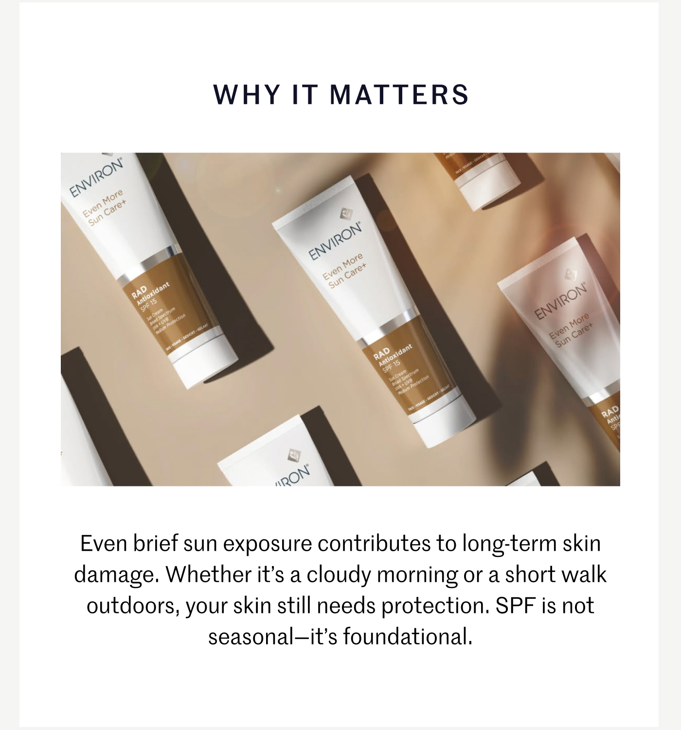 WHY IT MATTERS Even brief sun exposure contributes to long-term skin damage. Whether it’s a cloudy morning or a short walk outdoors, your skin still needs protection. SPF is not seasonal—it’s foundational.