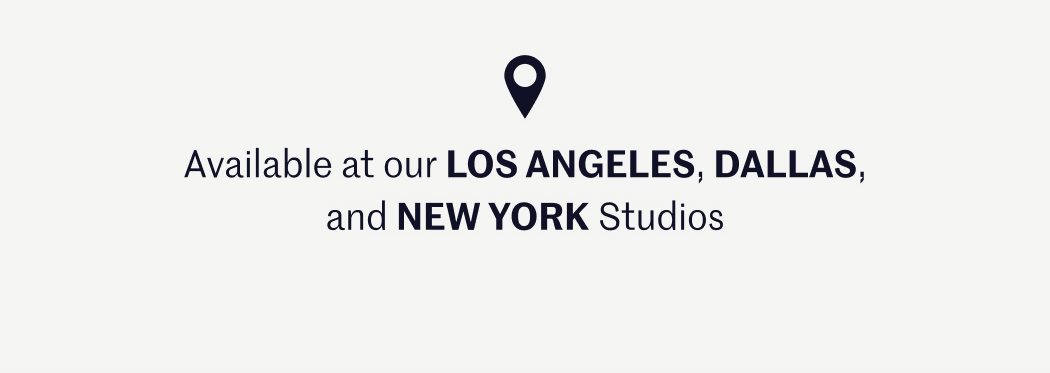 Available at our LOS ANGELES, DALLAS, and NEW YORK Studios