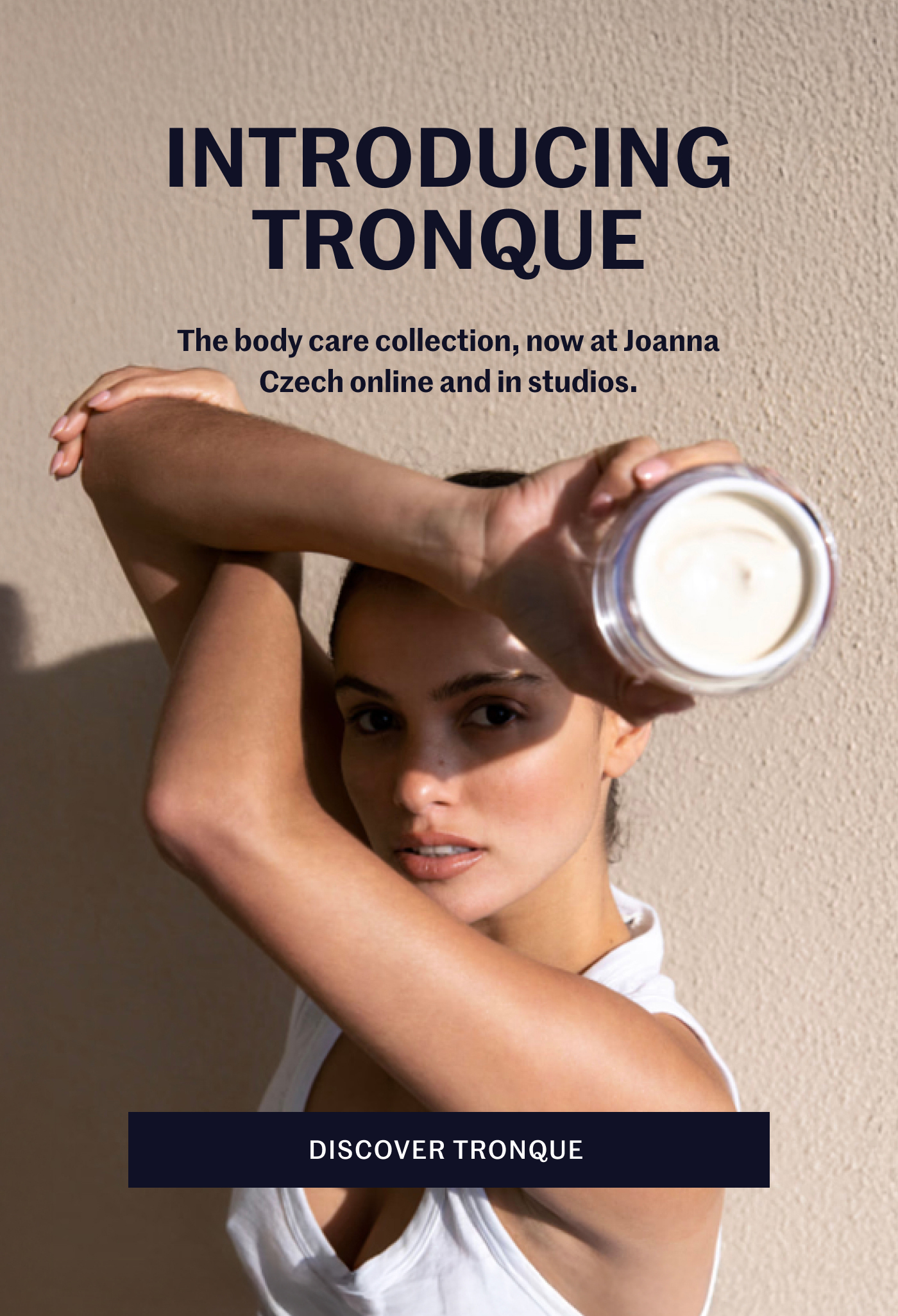 INTRODUCING TRONQUE The body care collection, now at Joanna Czech online and in studios. DISCOVER TRONQUE