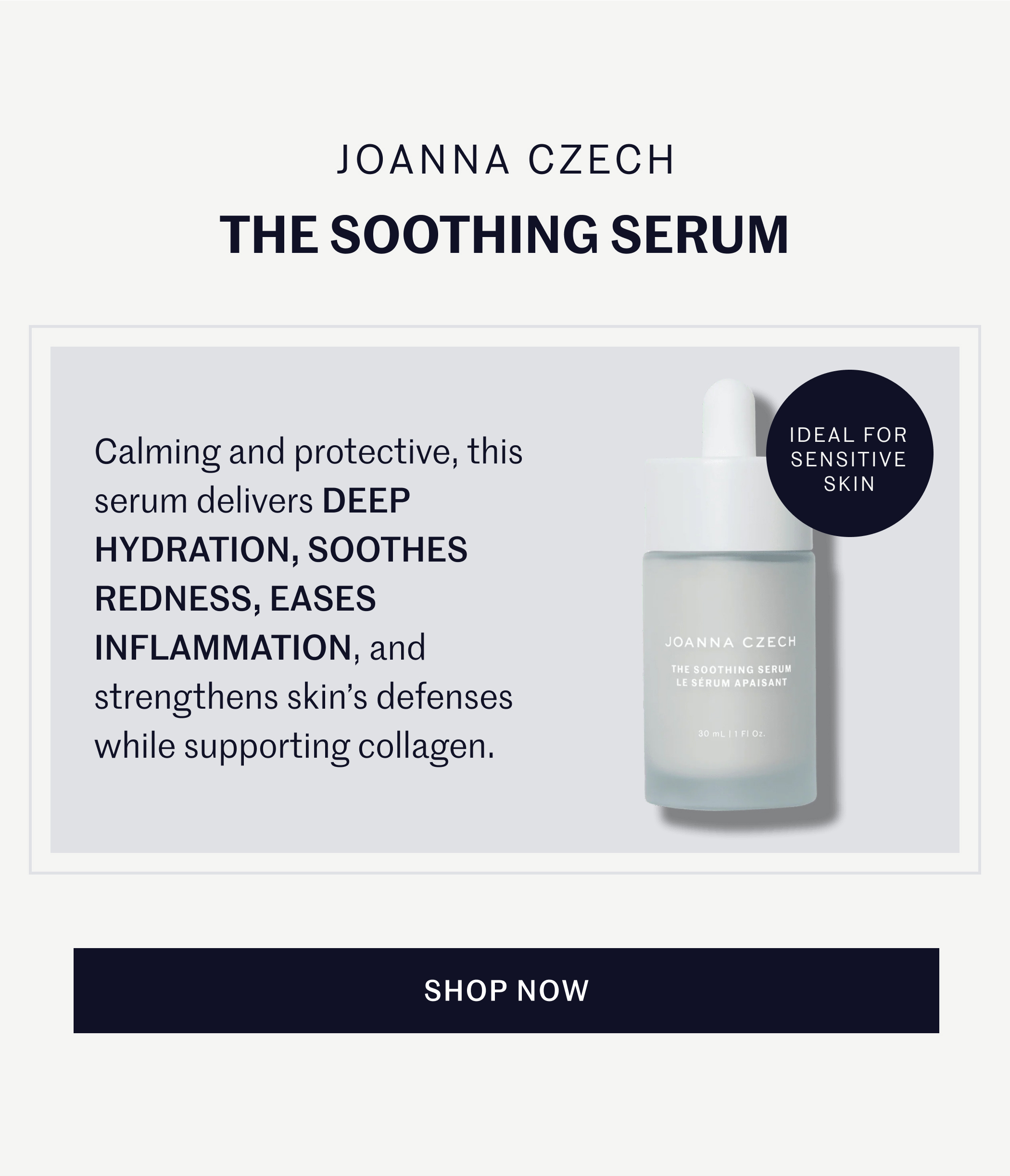 Joanna Czech The Soothing Serum Calming and protective, this serum delivers DEEP HYDRATION, SOOTHES REDNESS, EASES INFLAMMATION, and strengthens skin’s defenses while supporting collagen. Ideal for sensitive skin SHOP NOW
