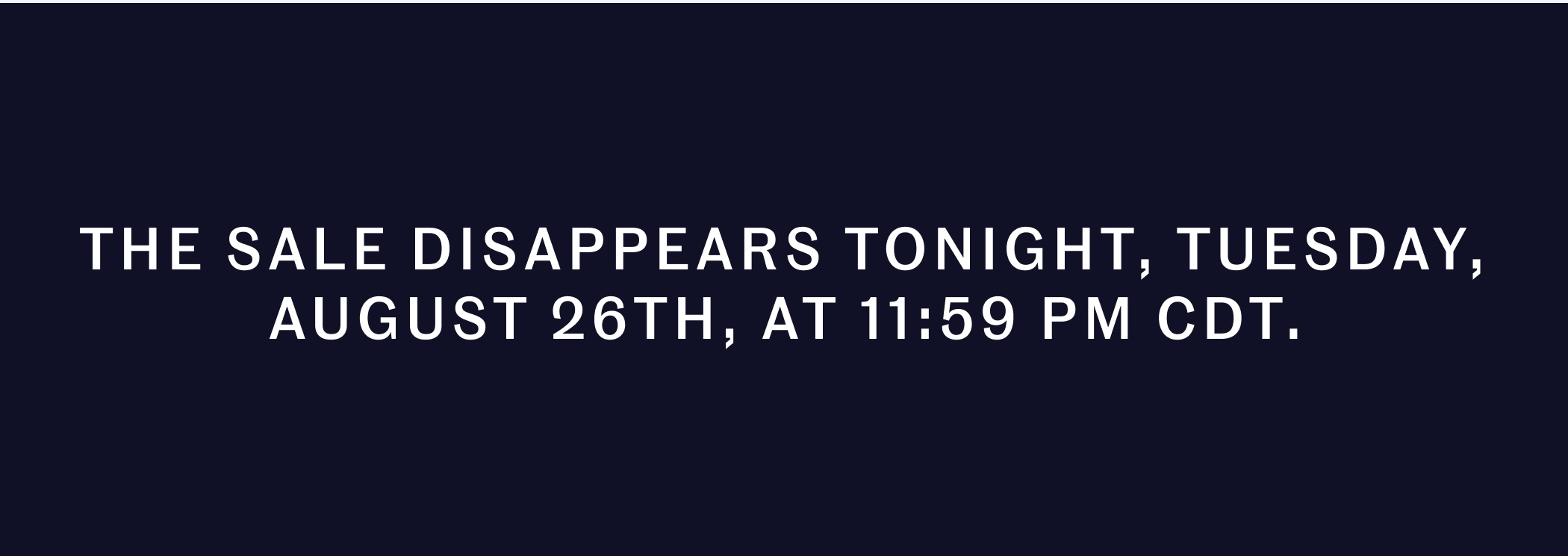 THE SALE DISAPPEARS TONIGHT, TUESDAY, AUGUST 26TH, AT 11:59 PM CDT.