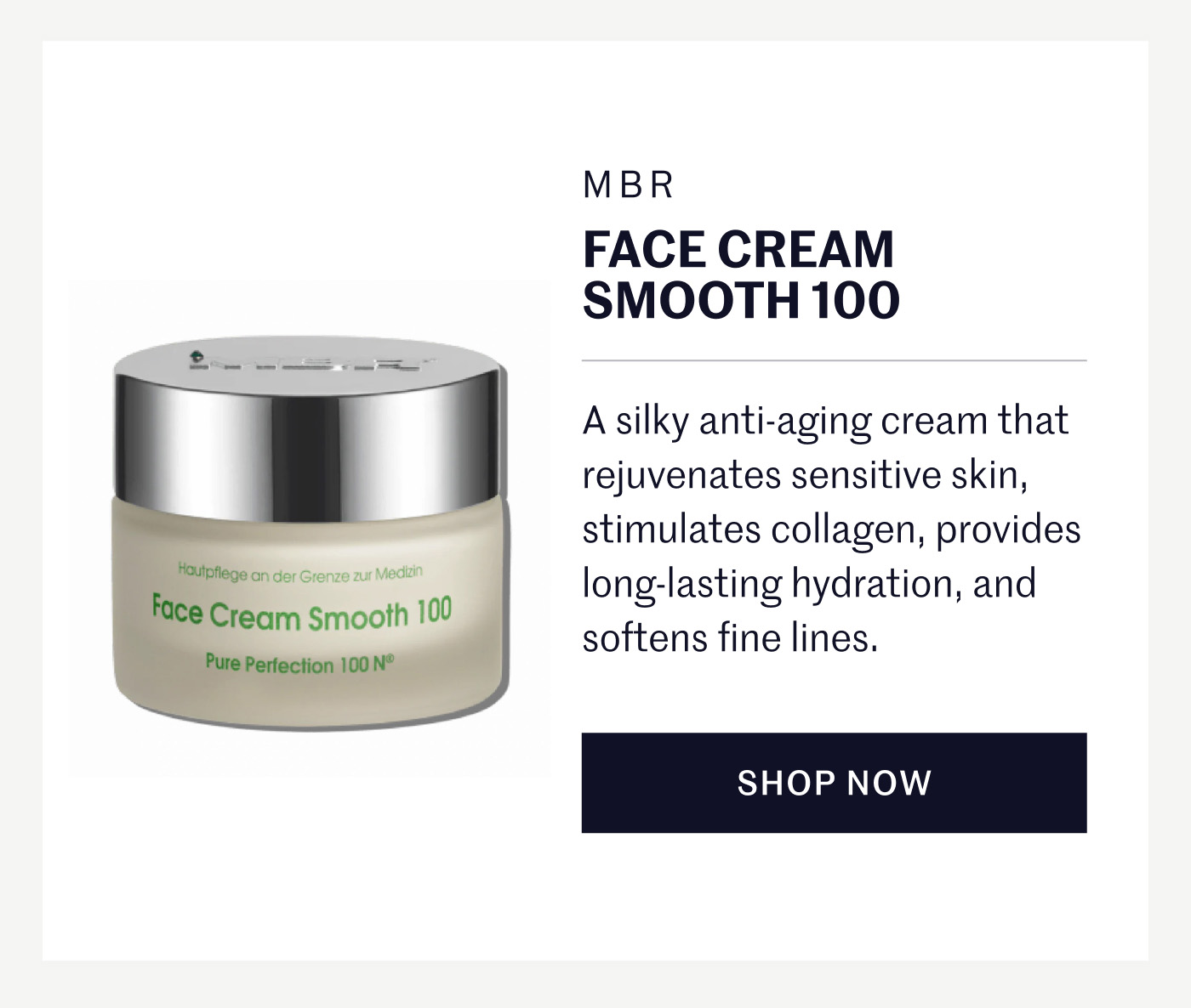 Face Cream Smooth 100 (MBR) A silky anti-aging cream that rejuvenates sensitive skin, stimulates collagen, provides long-lasting hydration, and softens fine lines. Shop Now