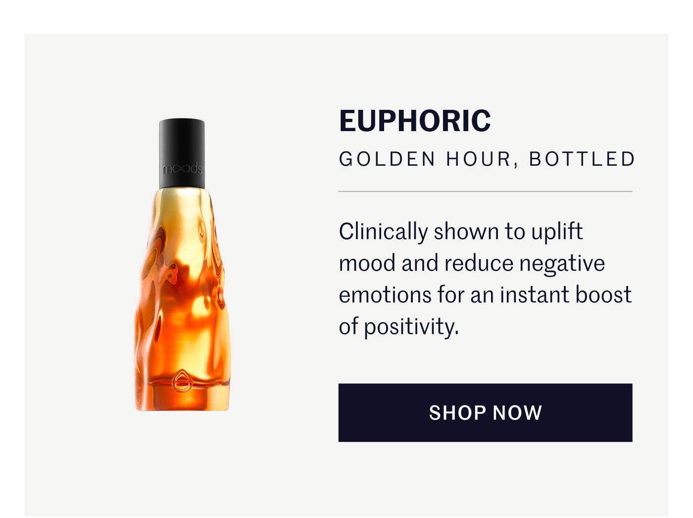EUPHORIC GOLDEN HOUR, BOTTLED  Clinically shown to uplift mood and reduce negative emotions for an instant boost of positivity. SHOP NOW
