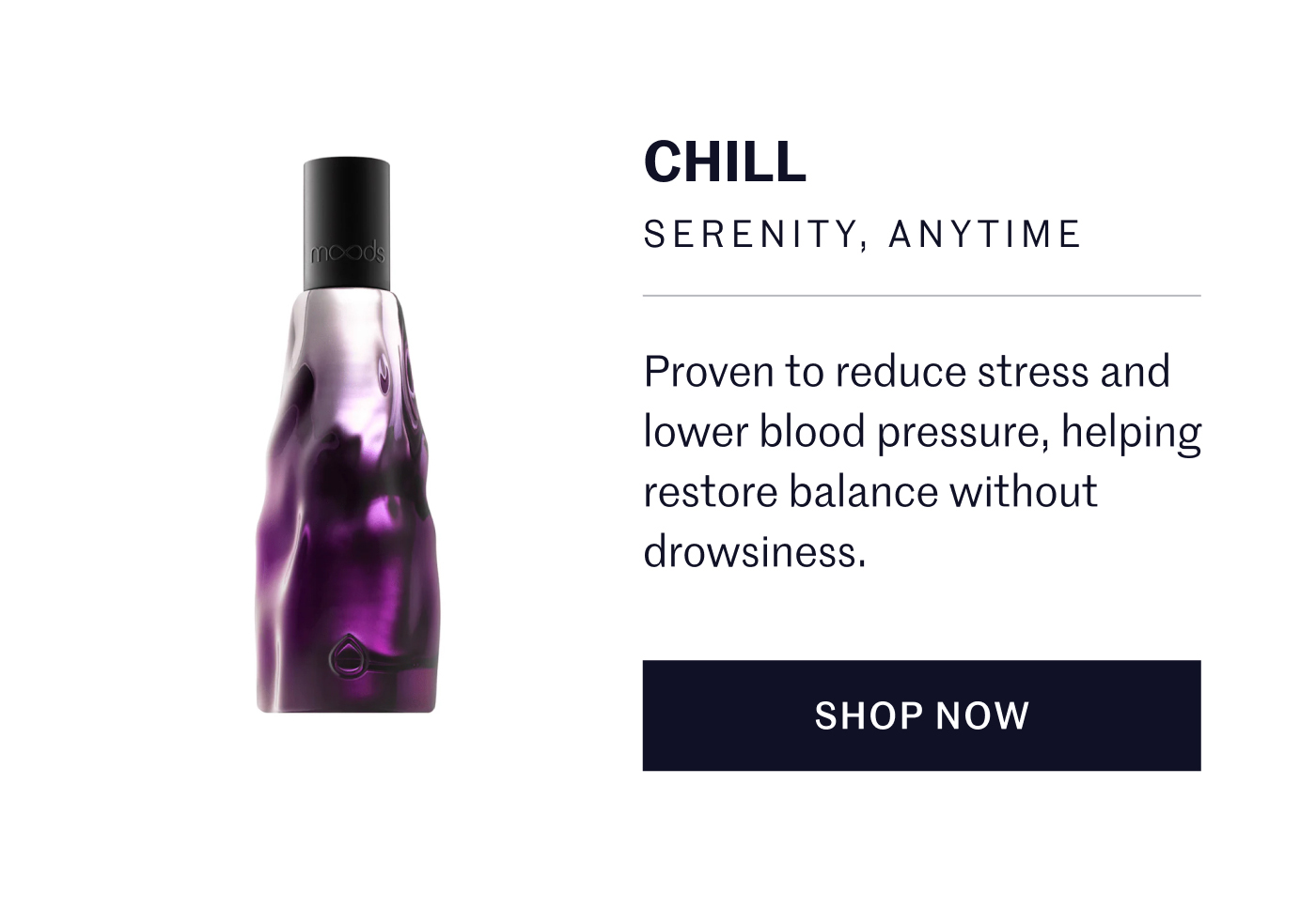 CHILL SERENITY, ANYTIME  Proven to reduce stress and lower blood pressure, helping restore balance without drowsiness. SHOP NOW