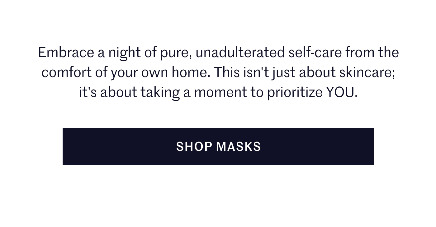 Embrace a night of pure, unadulterated self-care from the comfort of your own home. This isn't just about skincare; it's about taking a moment to prioritize YOU. SHOP MASKS