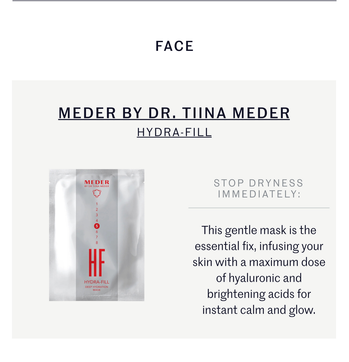 FACE MEDER BY DR. TIINA MEDER HYDRA-FILL STOP DRYNESS IMMEDIATELY: This gentle mask is the essential fix, infusing your skin with a maximum dose of hyaluronic and brightening acids for instant calm and glow.