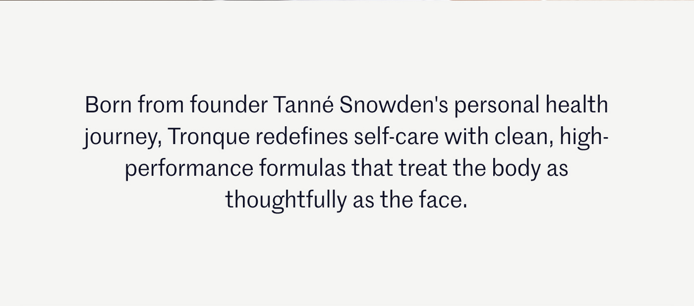 Born from founder Tanné Snowden's personal health journey, Tronque redefines self-care with clean, high-performance formulas that treat the body as thoughtfully as the face.