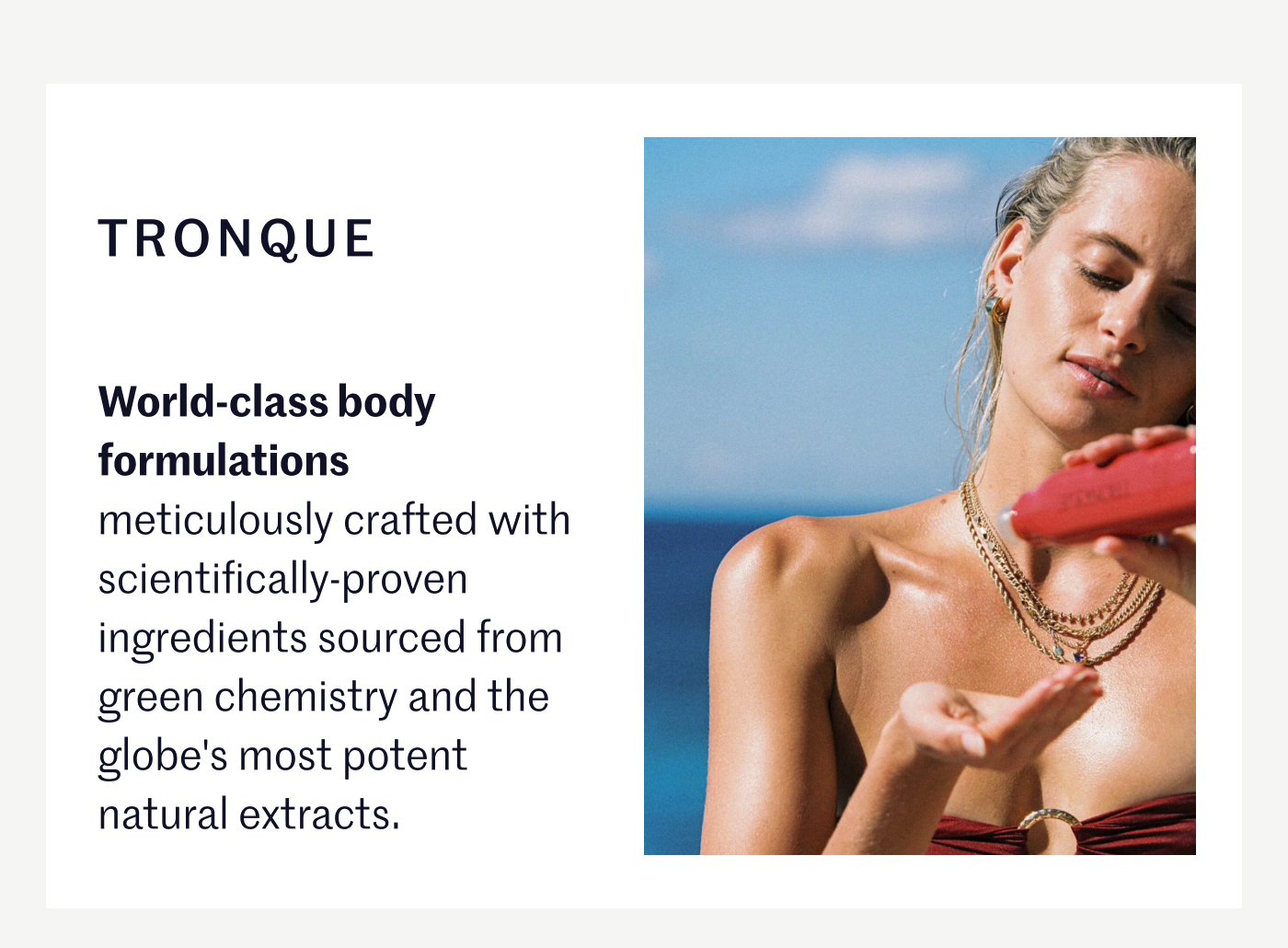 TRONQUE World-class body formulations meticulously crafted with scientifically-proven ingredients sourced from green chemistry and the globe's most potent natural extracts.