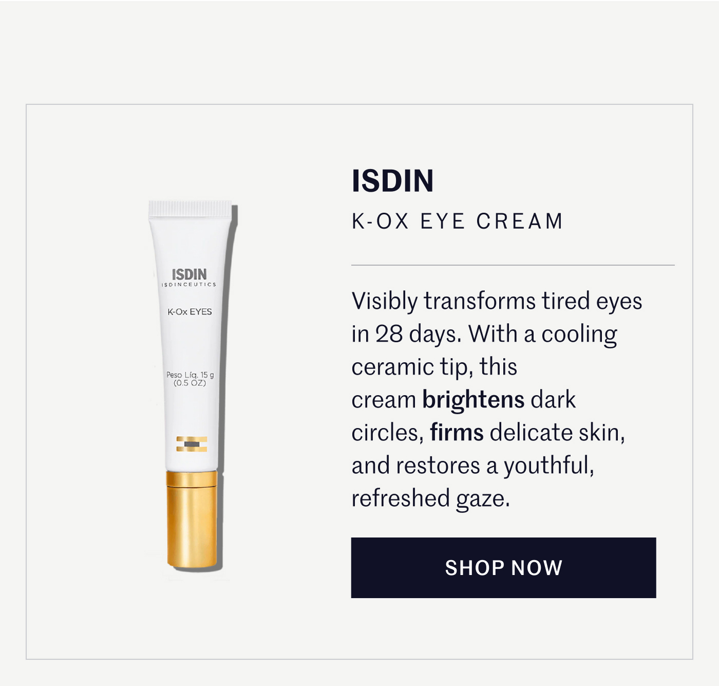 ISDIN K-OX EYE CREAM Visibly transforms tired eyes in 28 days. With a cooling ceramic tip, this cream brightens dark circles, firms delicate skin, and restores a youthful, refreshed gaze.  SHOP NOW