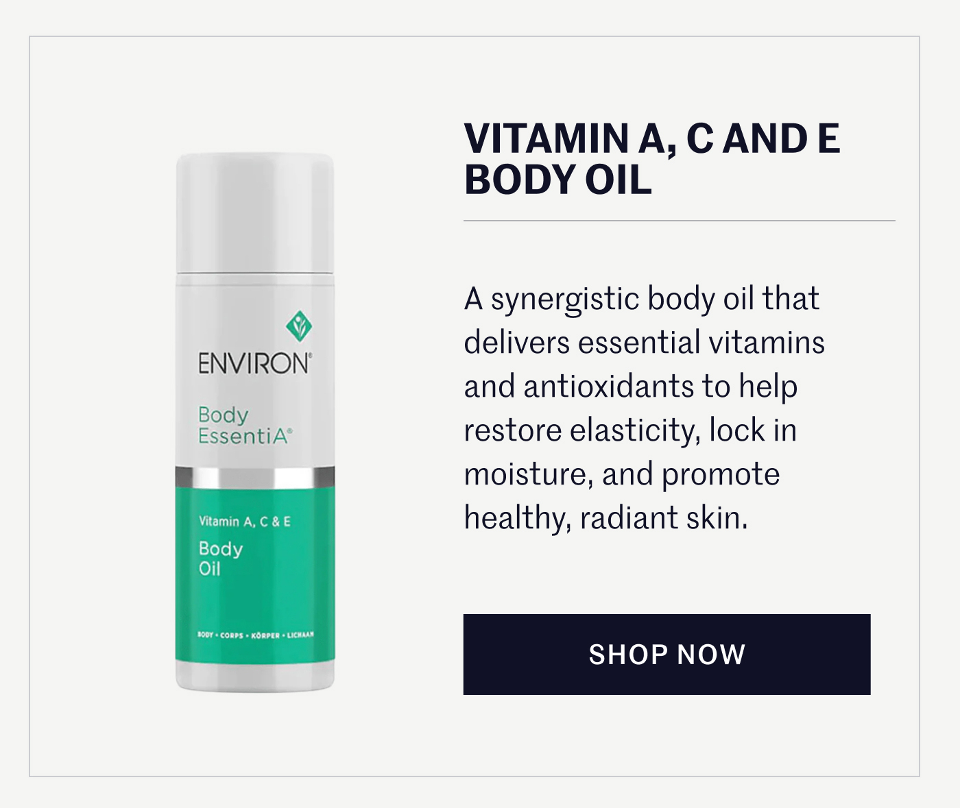 VITAMIN A, C AND E BODY OIL A synergistic body oil that delivers essential vitamins and antioxidants to help restore elasticity, lock in moisture, and promote healthy, radiant skin. SHOP NOW