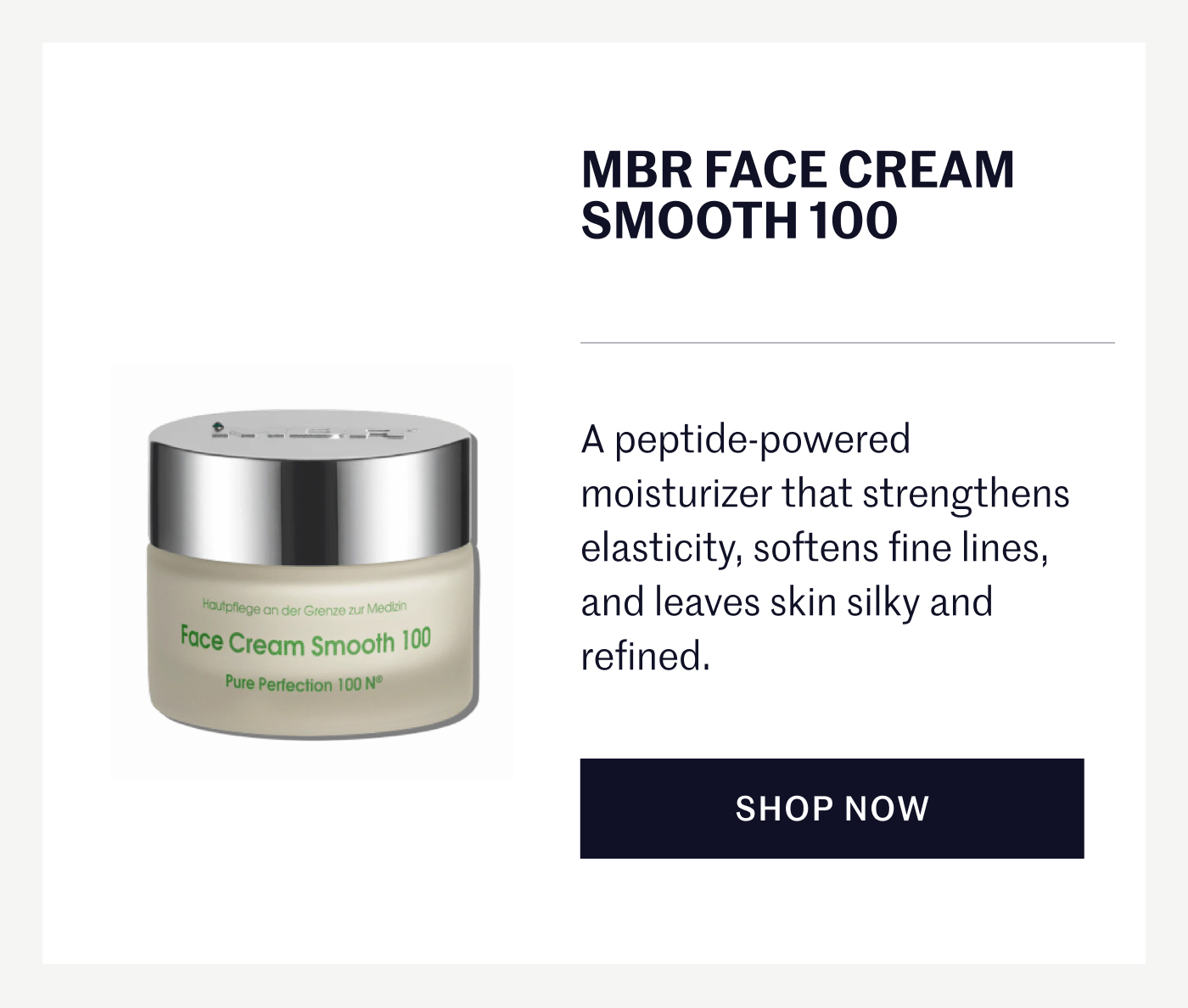 MBR FACE CREAM SMOOTH 100 A peptide-powered moisturizer that strengthens elasticity, softens fine lines, and leaves skin silky and refined. SHOP NOW