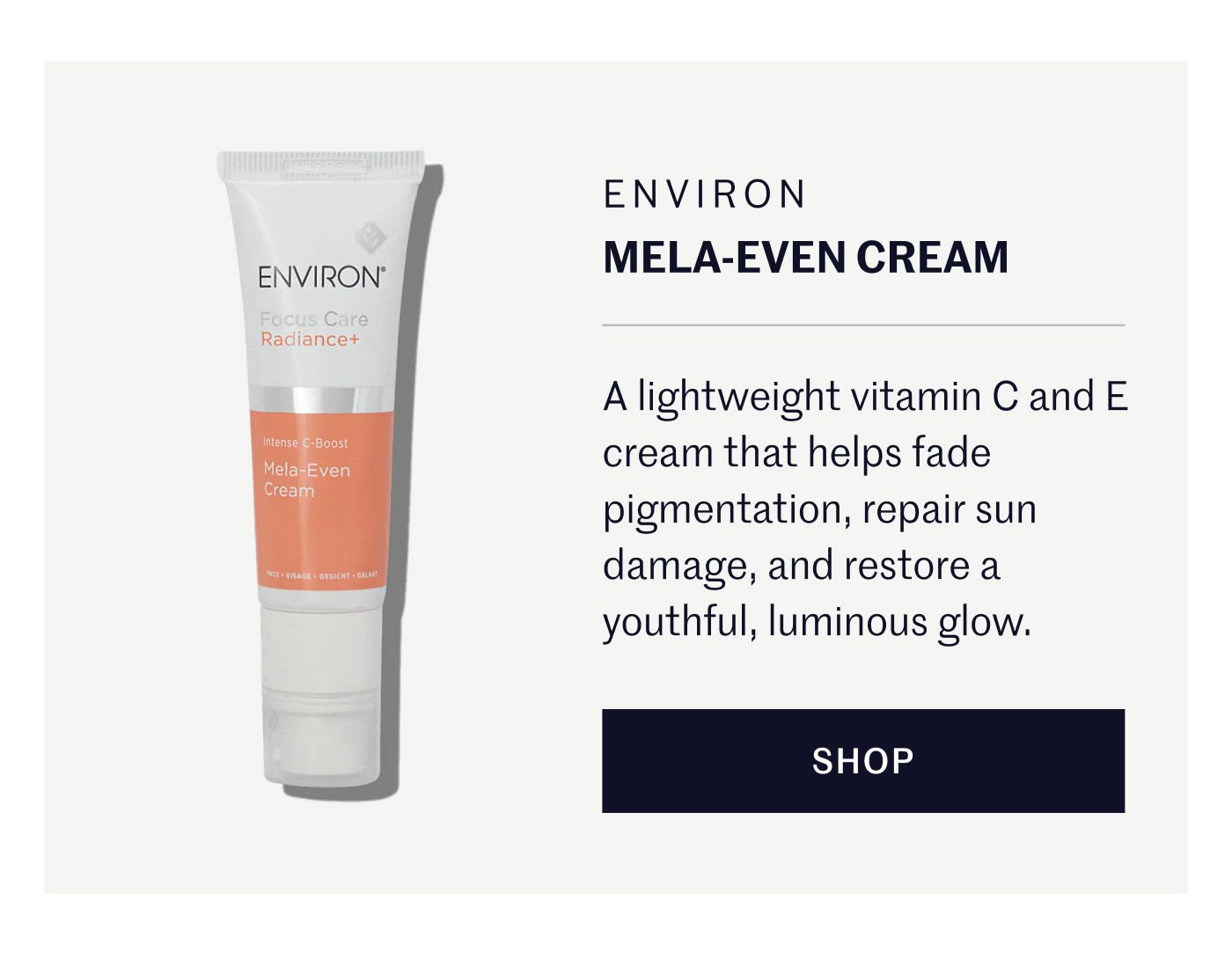 Environ Mela-Even Cream A lightweight vitamin C and E cream that helps fade pigmentation, repair sun damage, and restore a youthful, luminous glow. SHOP