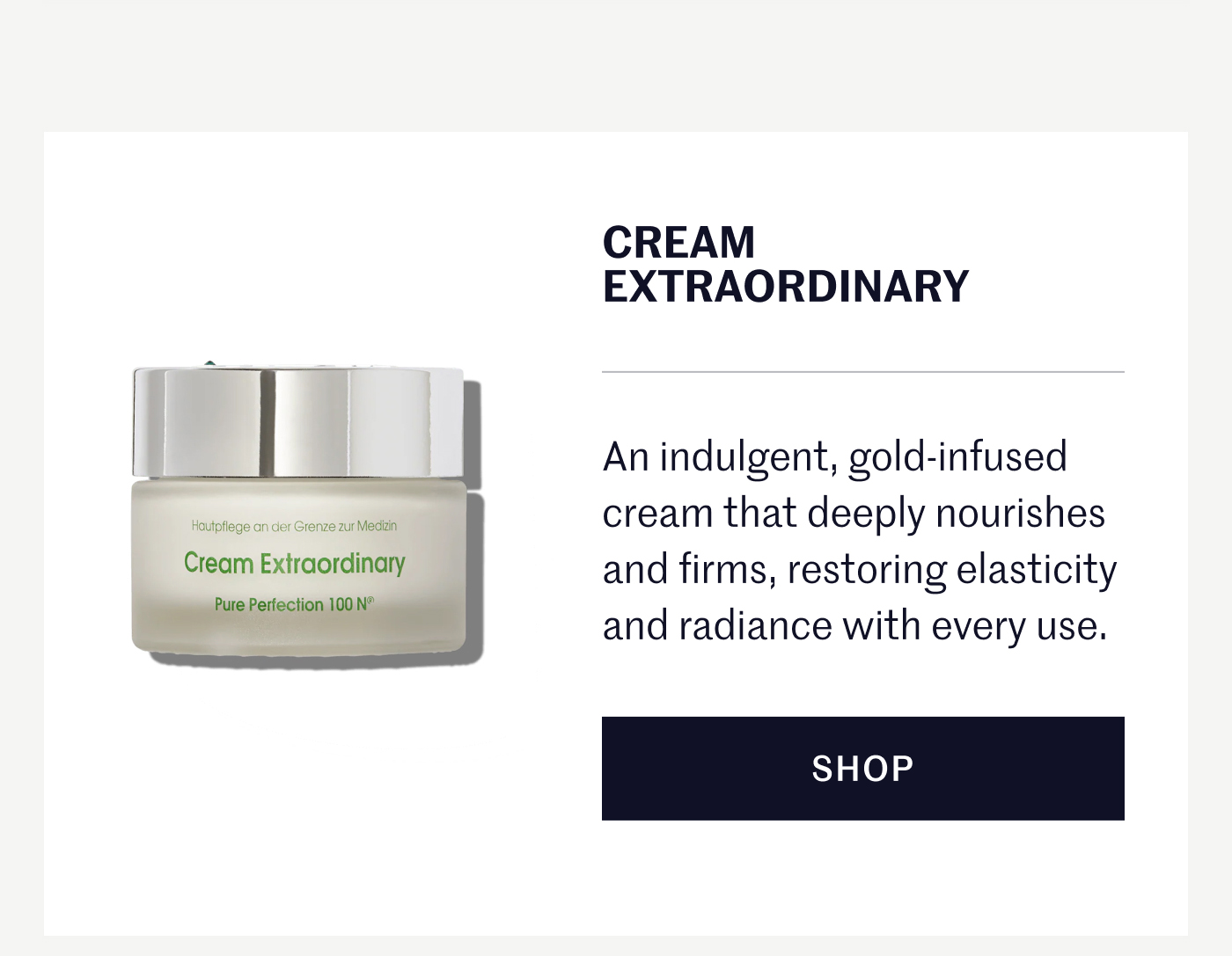 Cream Extraordinary An indulgent, gold-infused cream that deeply nourishes and firms, restoring elasticity and radiance with every use. SHOP