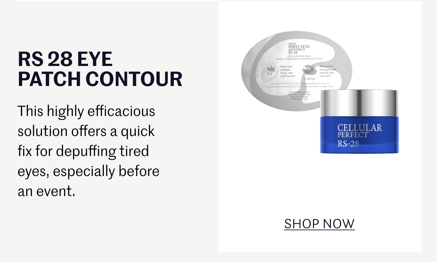 RS 28 EYE PATCH CONTOUR This highly efficacious solution offers a quick fix for depuffing tired eyes, especially before an event. SHOP NOW