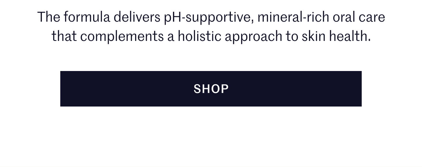 The formula delivers pH-supportive, mineral-rich oral care that complements a holistic approach to skin health. | SHOP