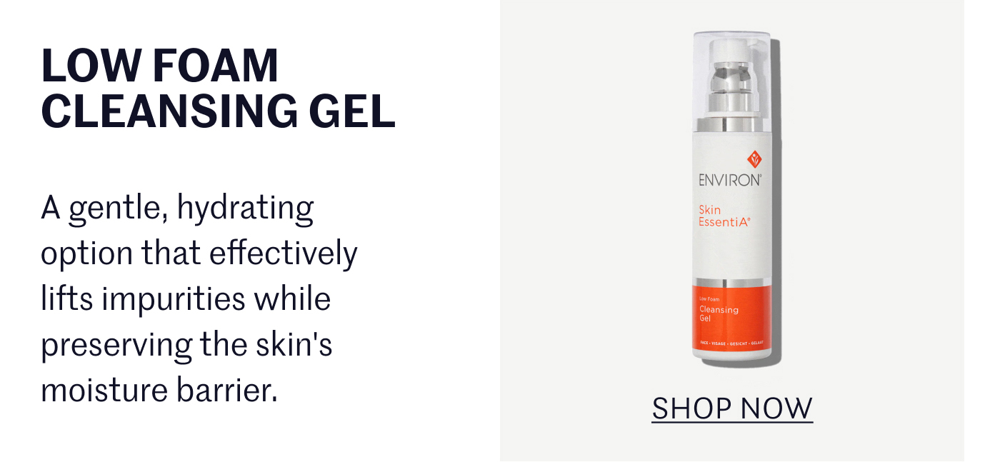 Low Foam Cleansing Gel: A gentle, hydrating option that effectively lifts impurities while preserving the skin's moisture barrier. SHOP NOW 
