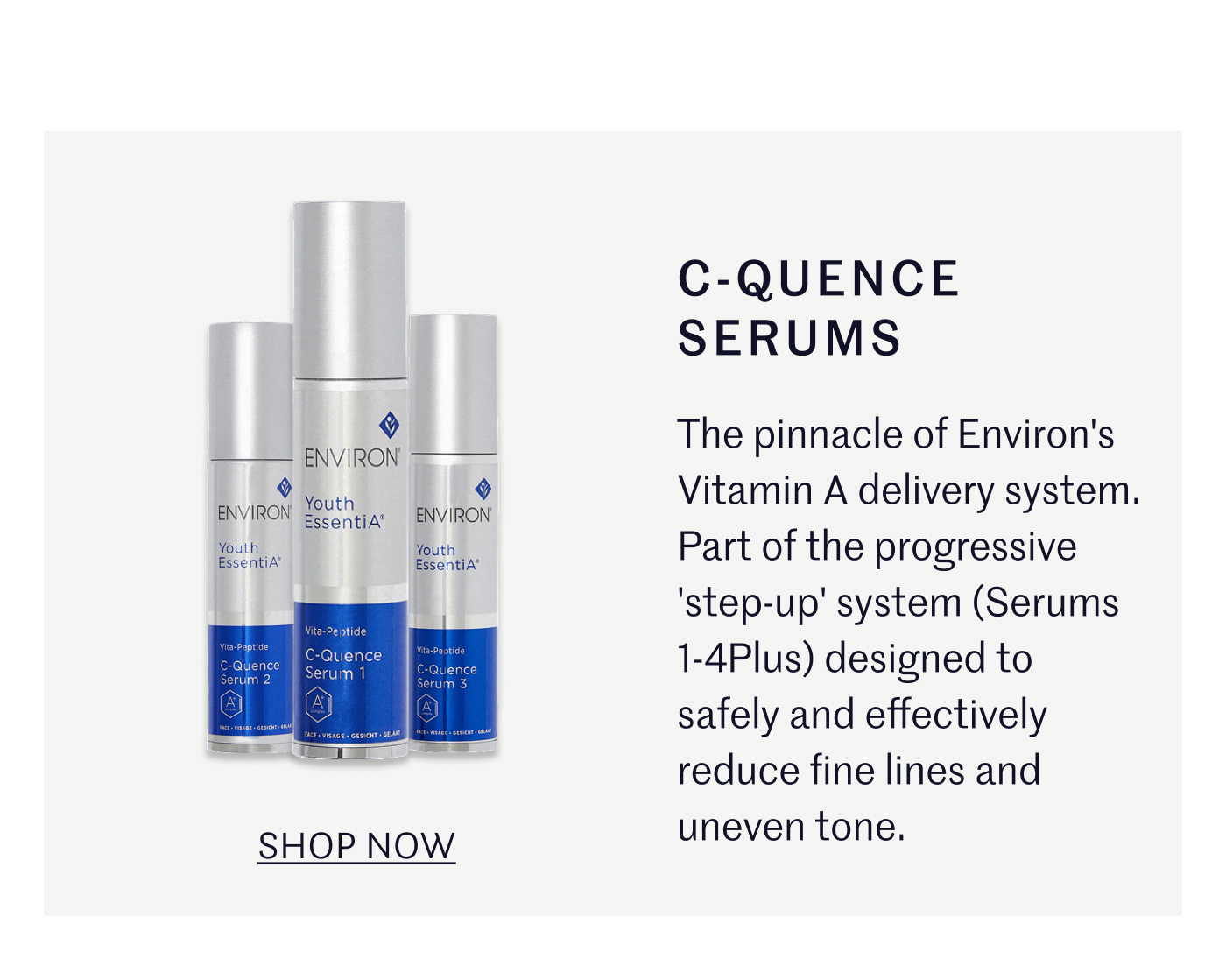 C-Quence Serums: The pinnacle of Environ's Vitamin A delivery system. Part of the progressive 'step-up' system (Serums 1-4Plus) designed to safely and effectively reduce fine lines and uneven tone. SHOP NOW