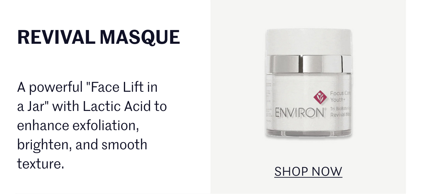 Revival Masque: A powerful "Face Lift in a Jar" with Lactic Acid to enhance exfoliation, brighten, and smooth texture. SHOP NOW