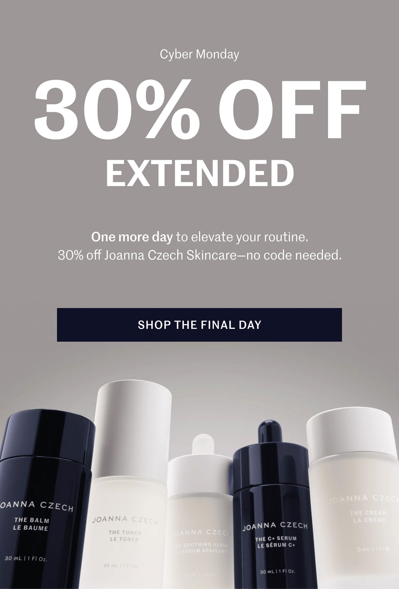 Cyber Monday 30% OFF EXTENDED  One more day to elevate your routine. 30% off Joanna Czech Skincare — no code needed.  SHOP THE FINAL DAY