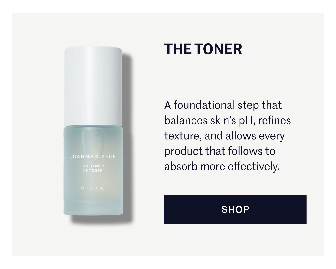 THE TONER A foundational step that balances skin’s pH, refines texture, and allows every product that follows to absorb more effectively. SHOP