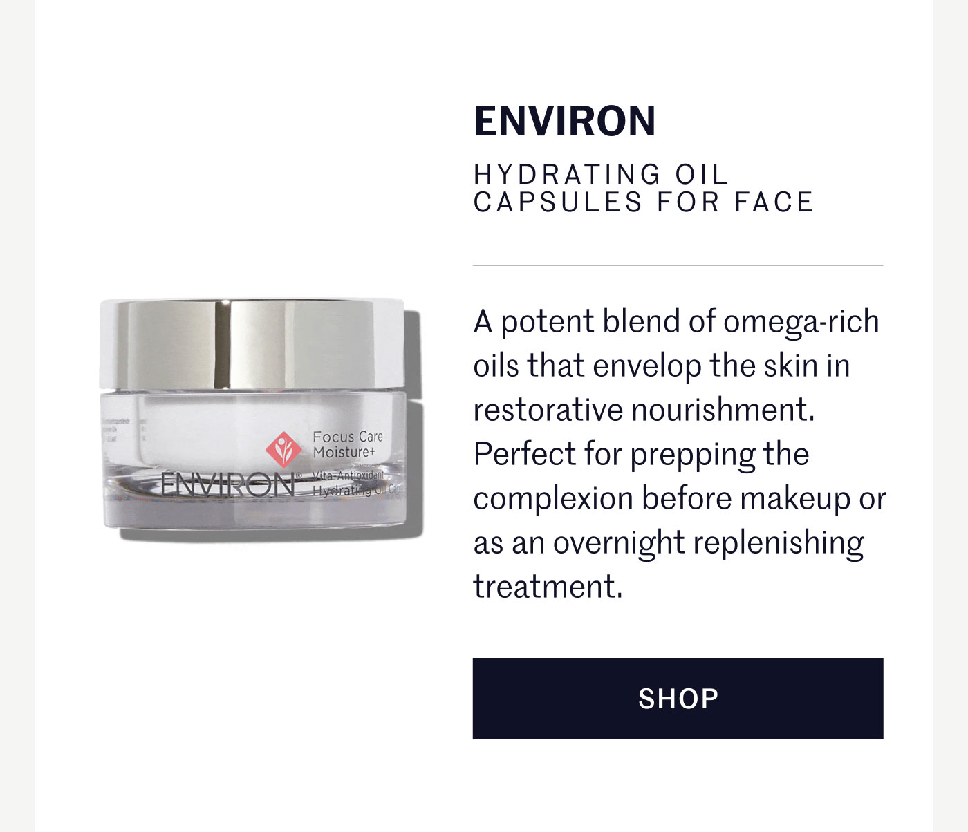 ENVIRON HYDRATING OIL CAPSULES FOR FACE  A potent blend of omega-rich oils that envelop the skin in restorative nourishment. Perfect for prepping the complexion before makeup or as an overnight replenishing treatment.  SHOP