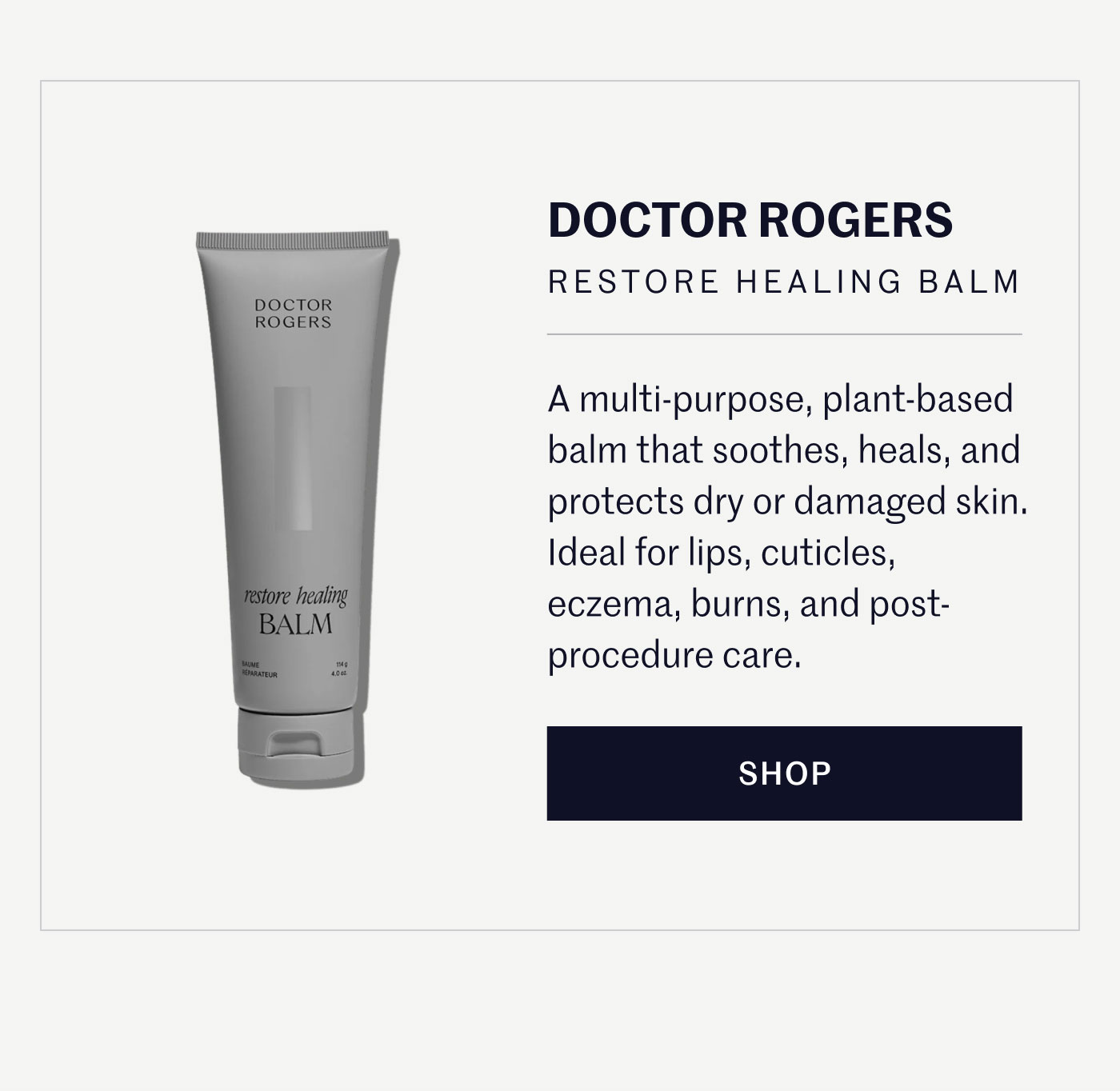 DOCTOR ROGERS RESTORE HEALING BALM  A multi-purpose, plant-based balm that soothes, heals, and protects dry or damaged skin. Ideal for lips, cuticles, eczema, burns, and post-procedure care.  SHOP