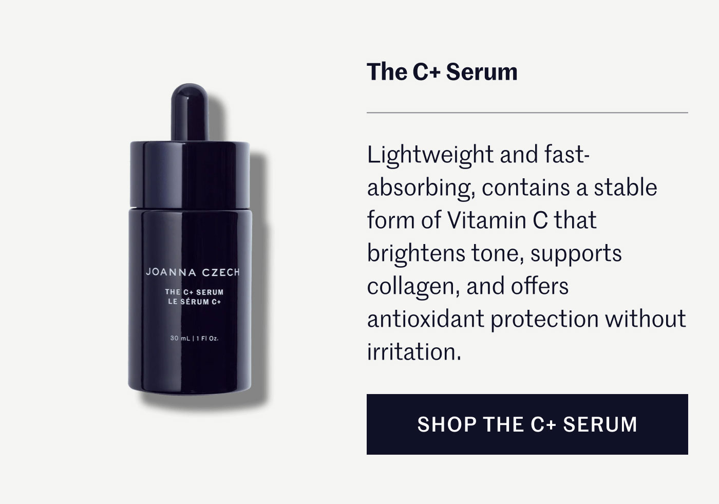 The C+ Serum Lightweight and fast-absorbing, contains a stable form of Vitamin C that brightens tone, supports collagen, and offers antioxidant protection without irritation. SHOP THE C+ SERUM 