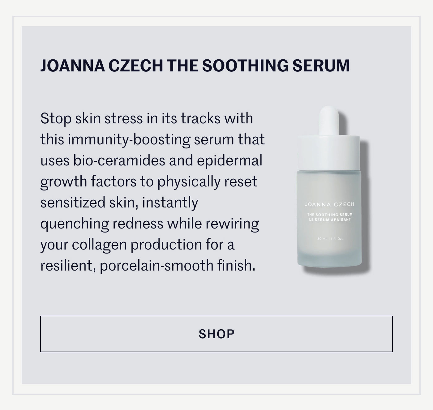 JOANNA CZECH THE SOOTHING SERUM  Stop skin stress in its tracks with this immunity-boosting serum that uses bio-ceramides and epidermal growth factors to physically reset sensitized skin, instantly quenching redness while rewiring your collagen production for a resilient, porcelain-smooth finish.  SHOP