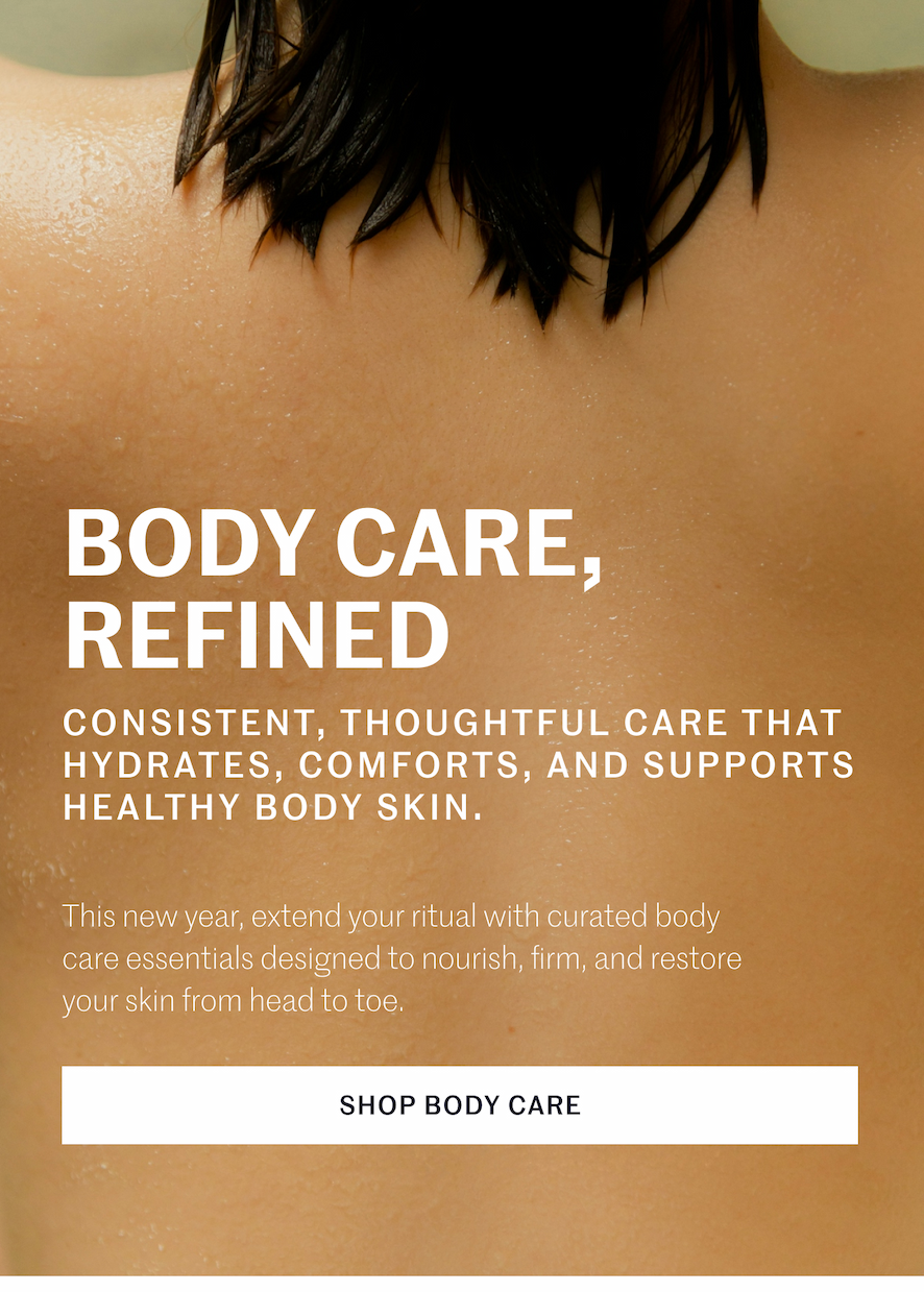 Body Care, Refined. Consistent, thoughtful care that hydrates, comforts, and supports healthy body skin.