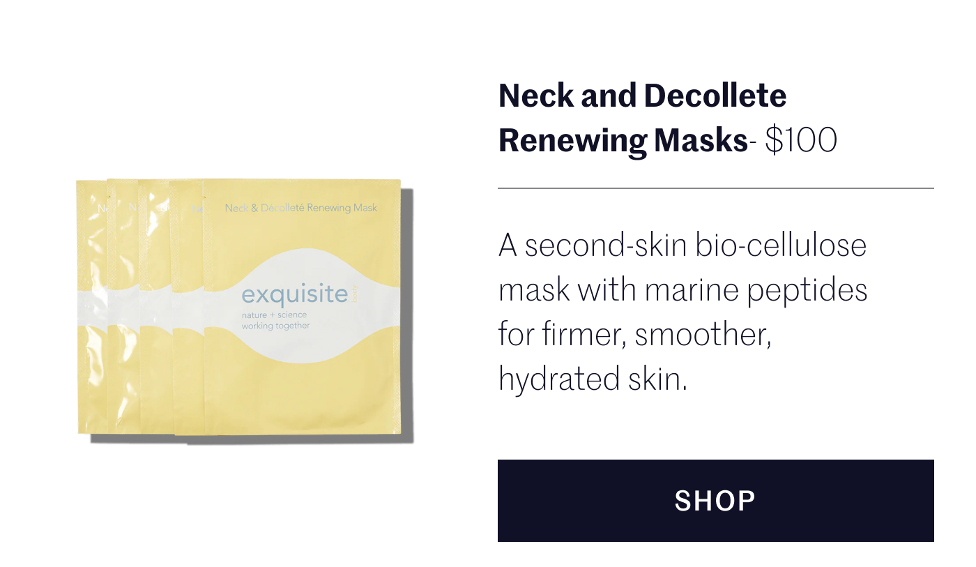 Neck and Decollete Renewing Masks - $120 A second-skin bio-cellulose mask with marine peptides for firmer, smoother, hydrated skin.