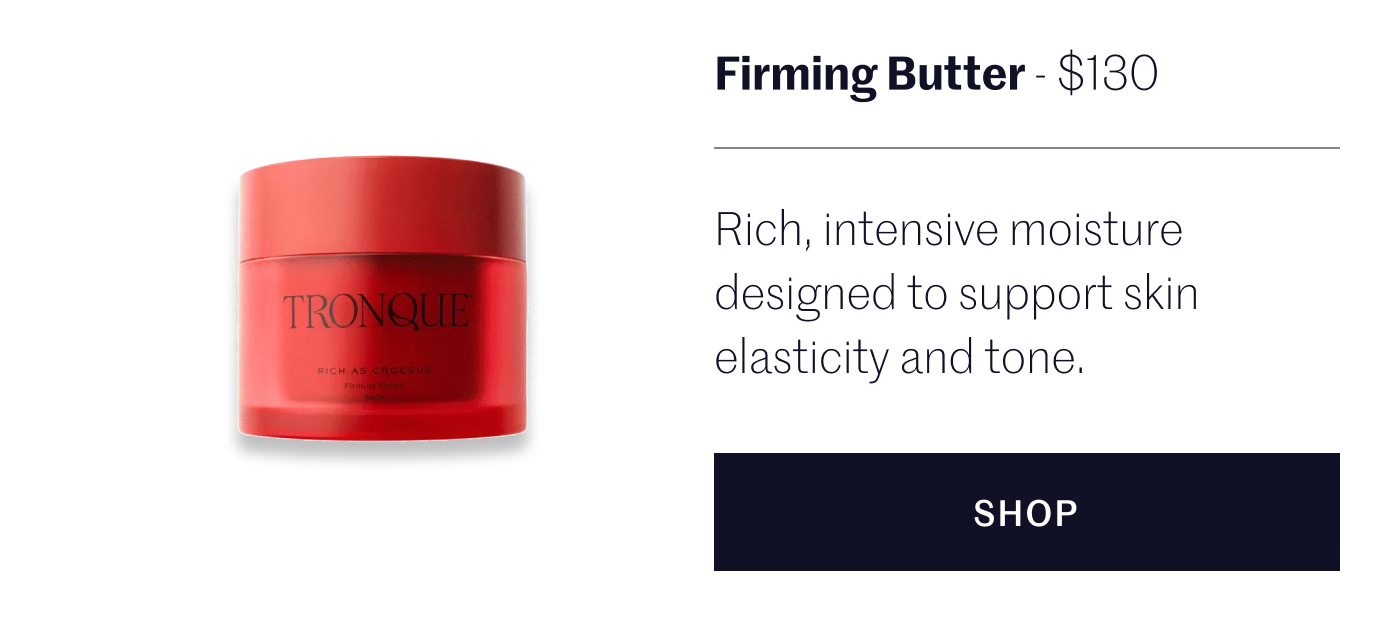 Firming Butter - $110 Rich, intensive moisture designed to support skin elasticity and tone.
