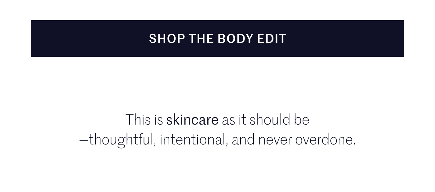 SHOP THE BODY EDIT. This is body care as it should be: thoughtful, intentional, and never overdone