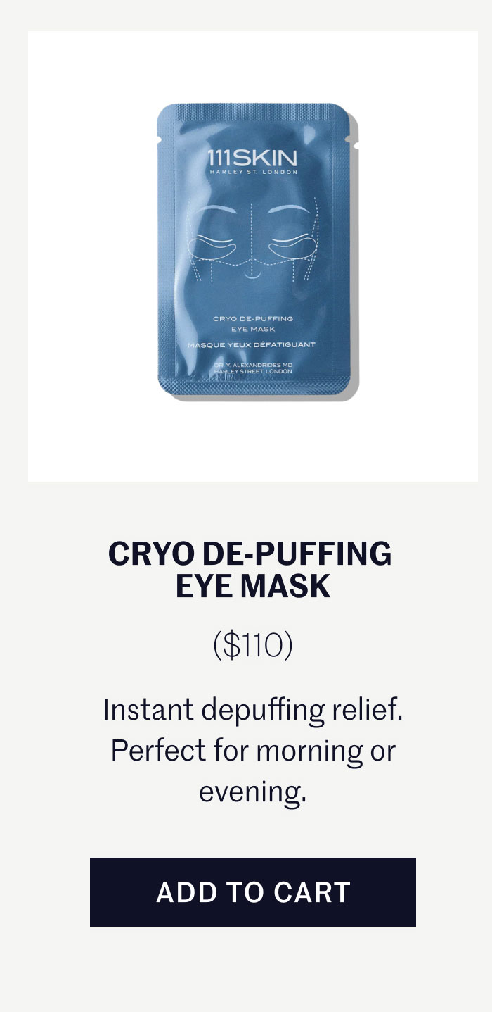 CRYO DE-PUFFING EYE MASK ($110)  Instant depuffing relief. Perfect for morning or evening.  ADD TO CART