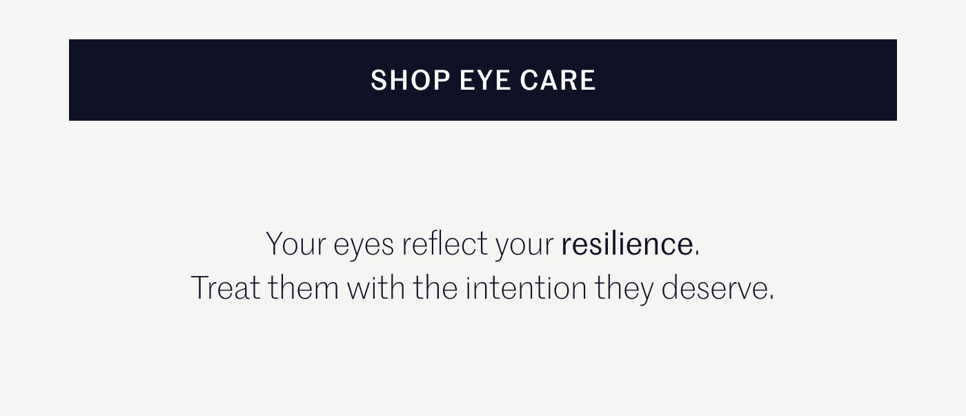SHOP EYE CARE  Your eyes reflect your resilience. Treat them with the intention they deserve.