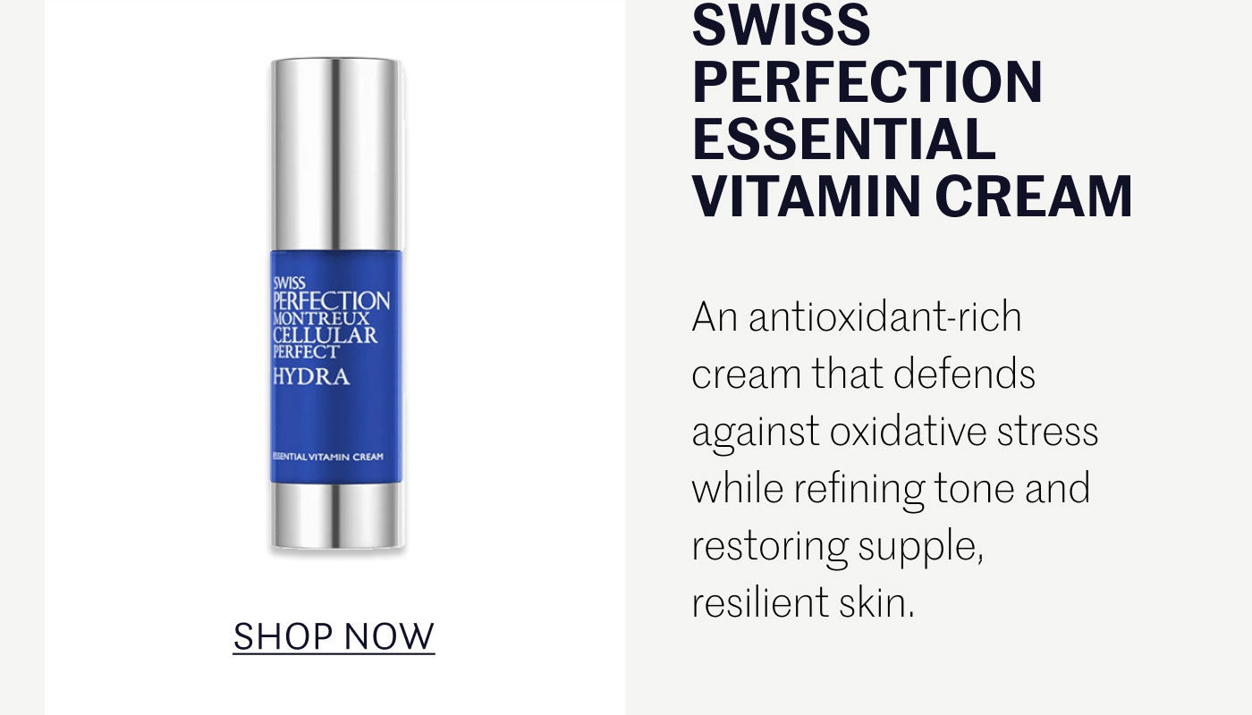 SWISS PERFECTION ESSENTIAL VITAMIN CREAM  An antioxidant-rich cream that defends against oxidative stress while refining tone and restoring supple, resilient skin.  SHOP NOW