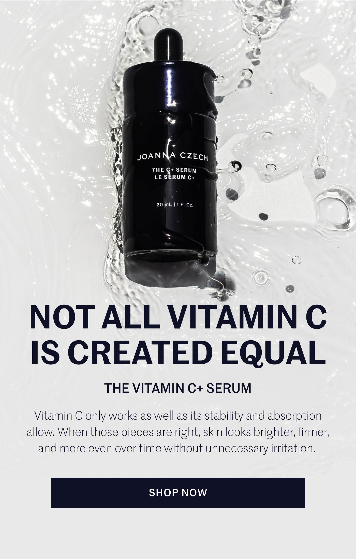 NOT ALL VITAMIN C IS CREATED EQUAL THE VITAMIN C+ SERUM Vitamin C only works as well as its stability and absorption allow. When those pieces are right, skin looks brighter, firmer, and more even over time without unnecessary irritation. SHOP NOW