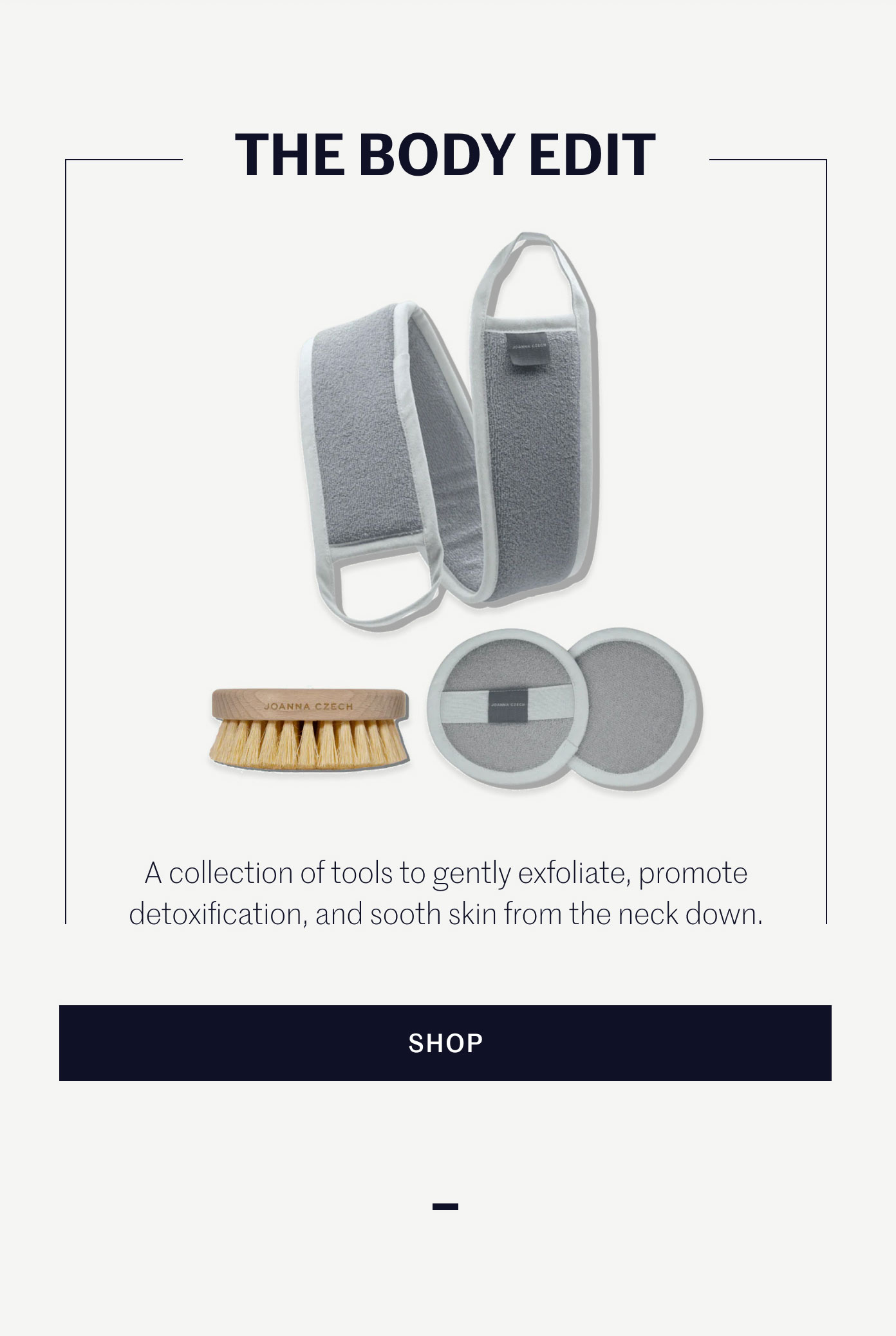 THE BODY EDIT  A collection of tools to gently exfoliate, promote detoxification, and soothe skin from the neck down.  SHOP