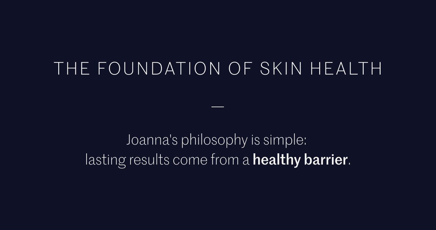 THE FOUNDATION OF SKIN HEALTH  —  Joanna’s philosophy is simple: lasting results come from a healthy barrier.