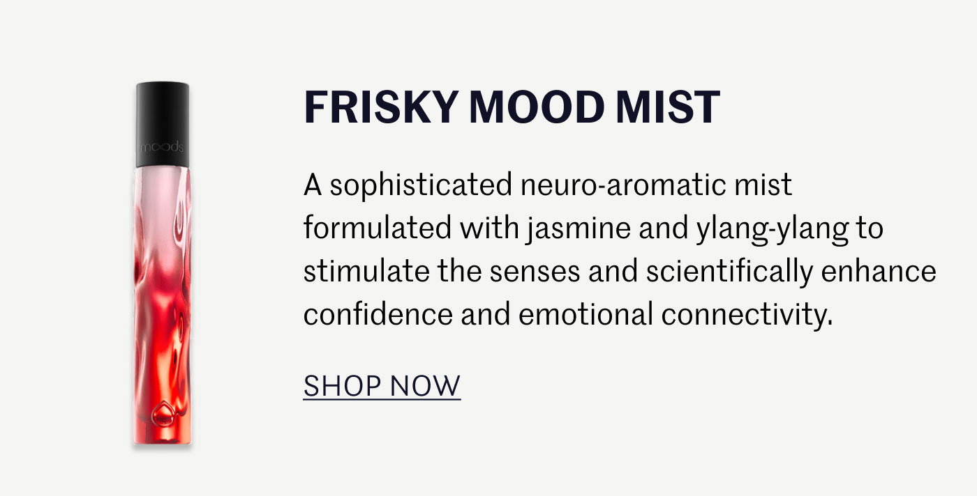 FRISKY MOOD MIST  A sophisticated neuro-aromatic mist formulated with jasmine and ylang-ylang to stimulate the senses and scientifically enhance confidence and emotional connectivity.  SHOP NOW