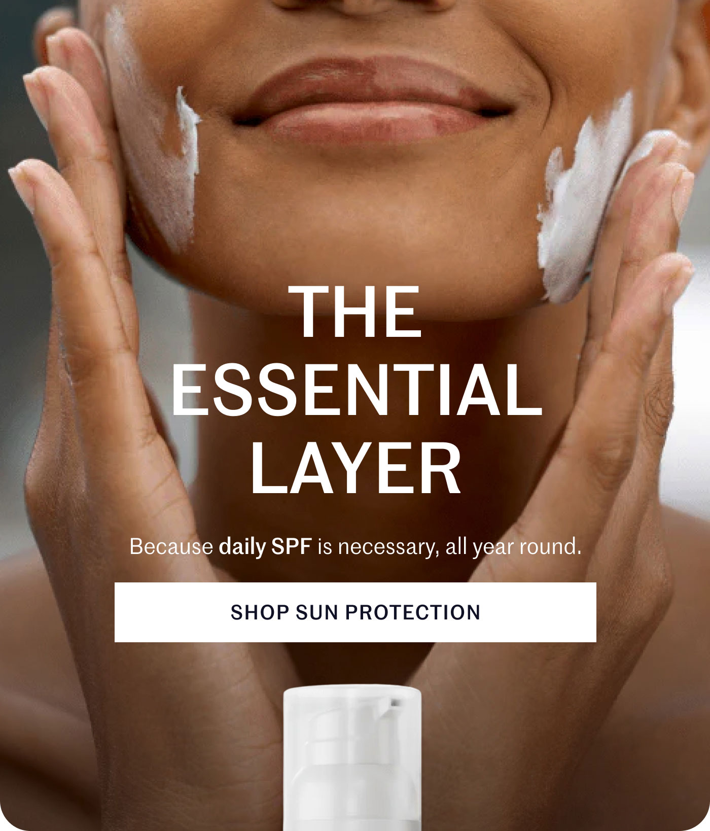 THE ESSENTIAL LAYER Because daily SPF is necessary, all year round.  SHOP SUN PROTECTION