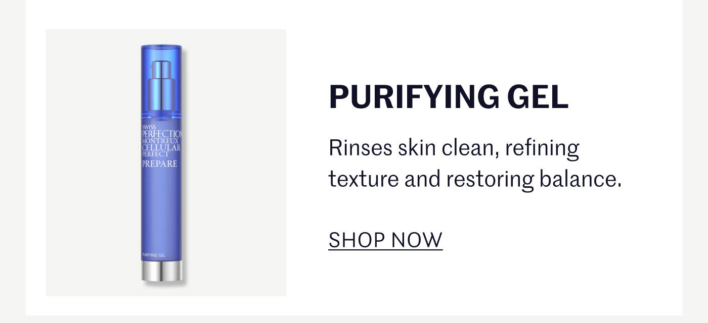 PURIFYING GEL  Rinses skin clean, refining texture and restoring balance.  SHOP NOW