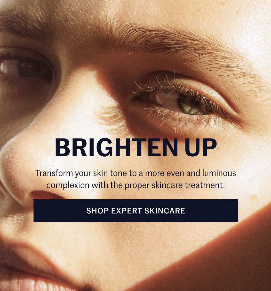 BRIGHTEN UP  Transform your skin tone to a more even and luminous complexion with the proper skincare treatment.  SHOP EXPERT SKINCARE