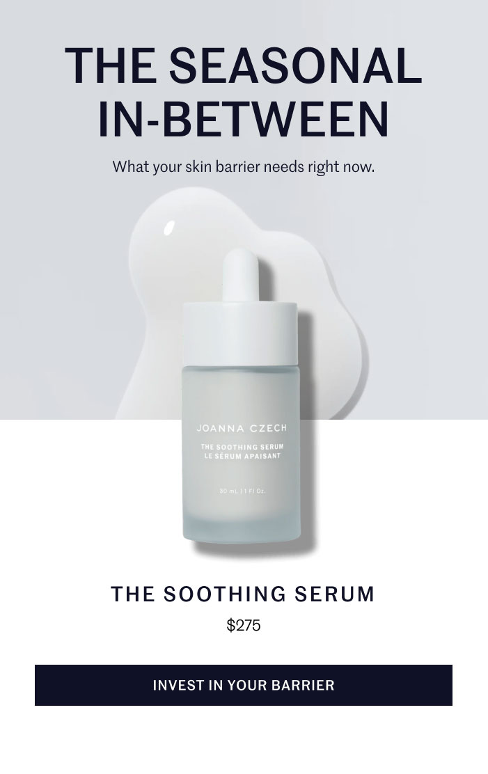 THE SEASONAL IN-BETWEEN  What your skin barrier needs right now. THE SOOTHING SERUM  $275  INVEST IN YOUR BARRIER