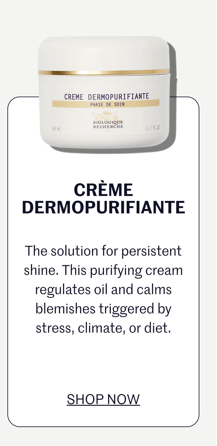 CRÈME DERMOPURIFIANTE  The solution for persistent shine. This purifying cream regulates oil and calms blemishes triggered by stress, climate, or diet.  SHOP NOW