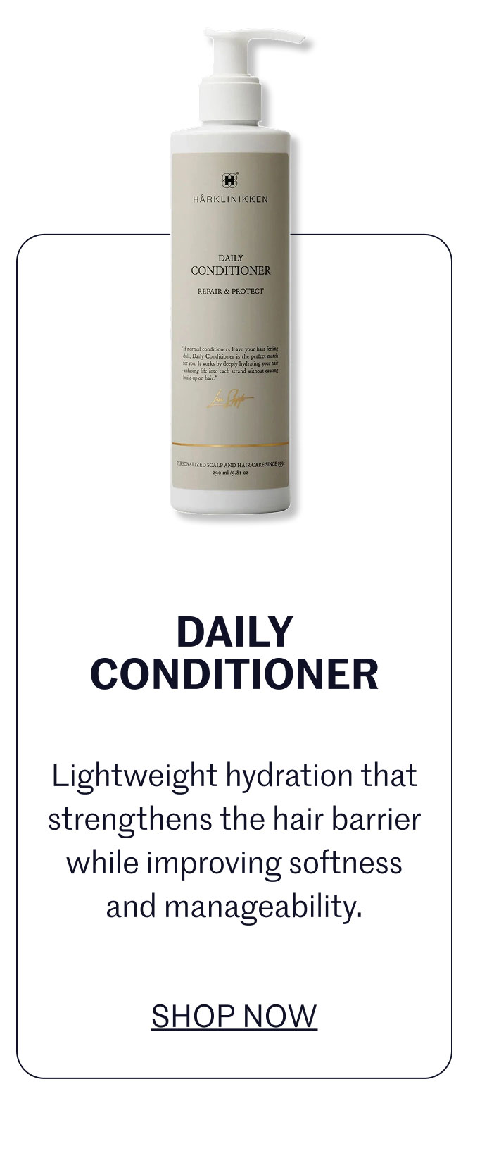 DAILY CONDITIONER Lightweight hydration that strengthens the hair barrier while improving softness and manageability.  SHOP NOW