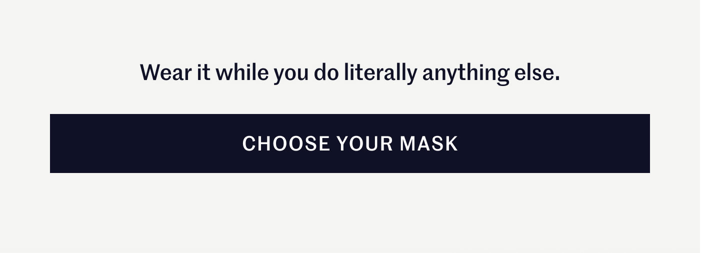 Wear it while you do literally anything else.  CHOOSE YOUR MASK