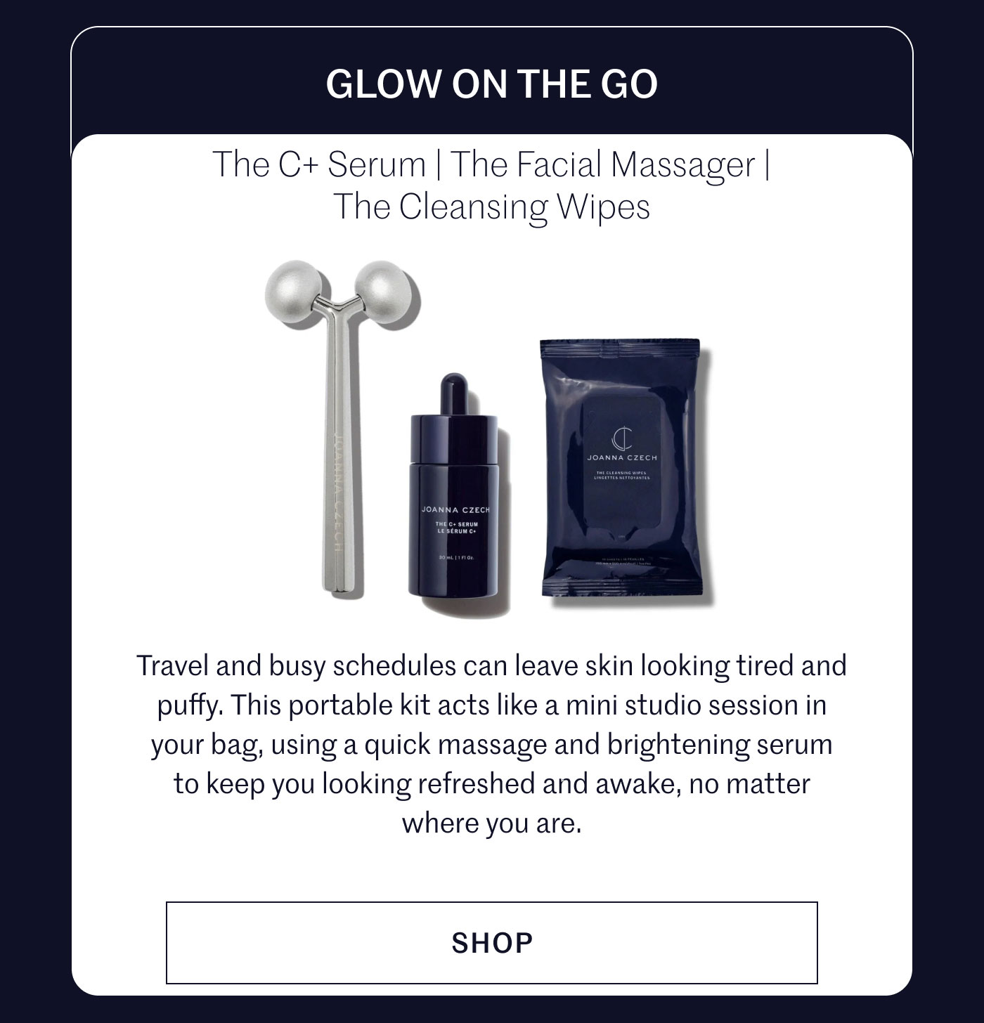 GLOW ON THE GO  The C+ Serum | The Facial Massager | The Cleansing Wipes  Travel and busy schedules can leave skin looking tired and puffy. This portable kit acts like a mini studio session in your bag, using a quick massage and brightening serum to keep you looking refreshed and awake, no matter where you are.  SHOP