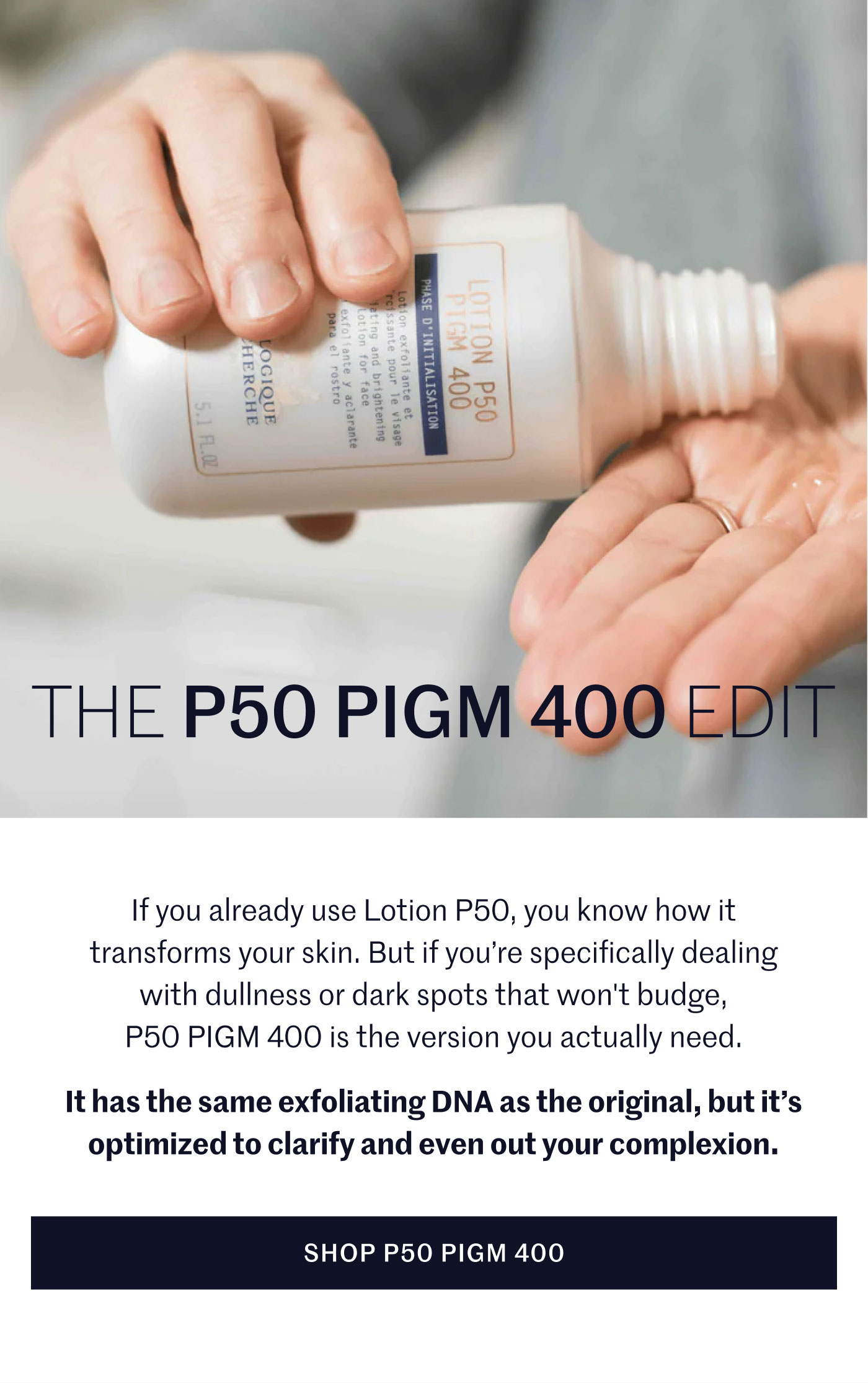 The P50 PIGM 400 Edit If you already use Lotion P50, you know how it transforms your skin. But if you’re specifically dealing with dullness or dark spots that won't budge, P50 PIGM 400 is the version you actually need.  It has the same exfoliating DNA as the original, but it’s optimized to clarify and even out your complexion. Shop P50 PIGM 400